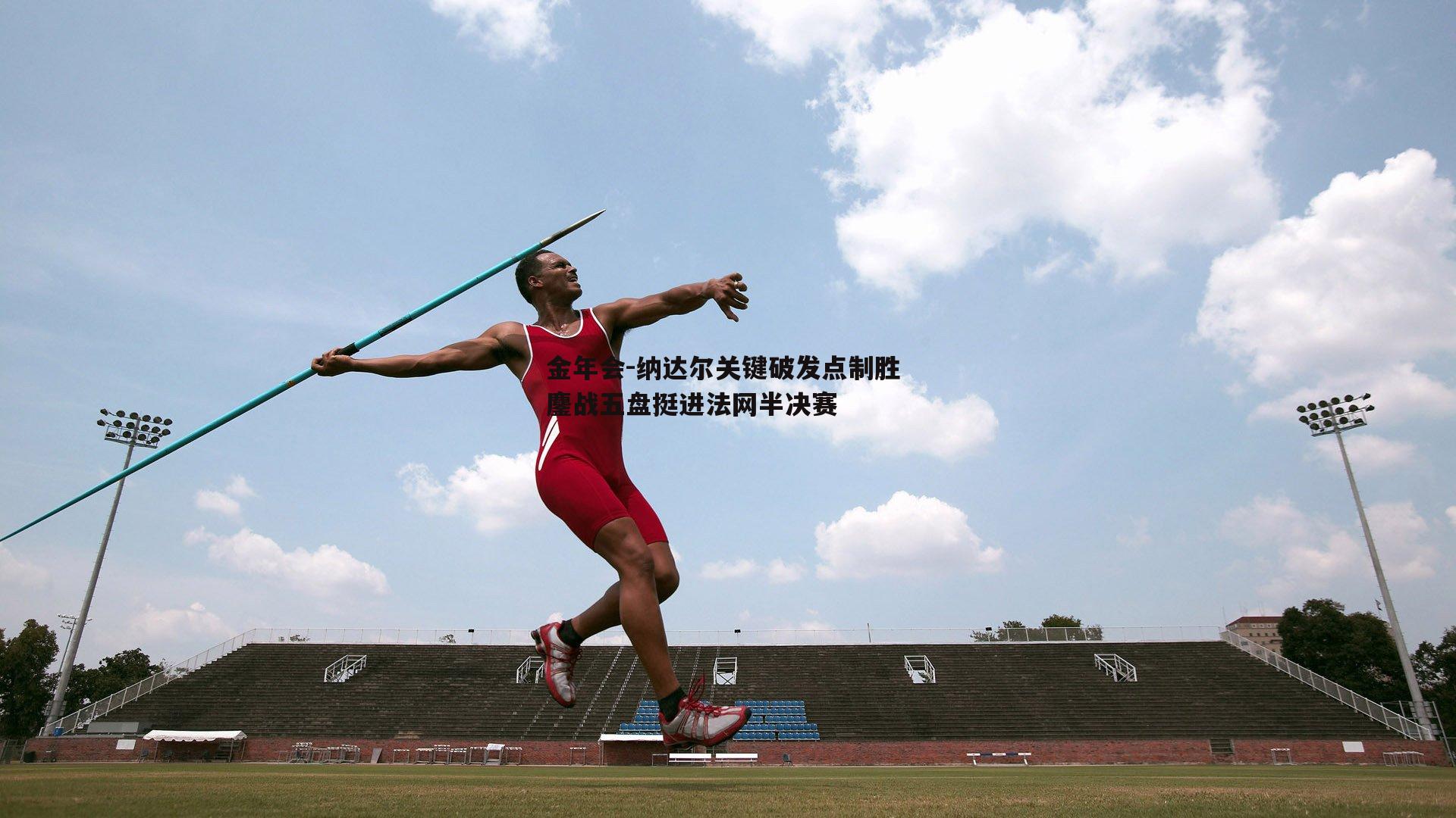 纳达尔关键破发点制胜 鏖战五盘挺进法网半决赛