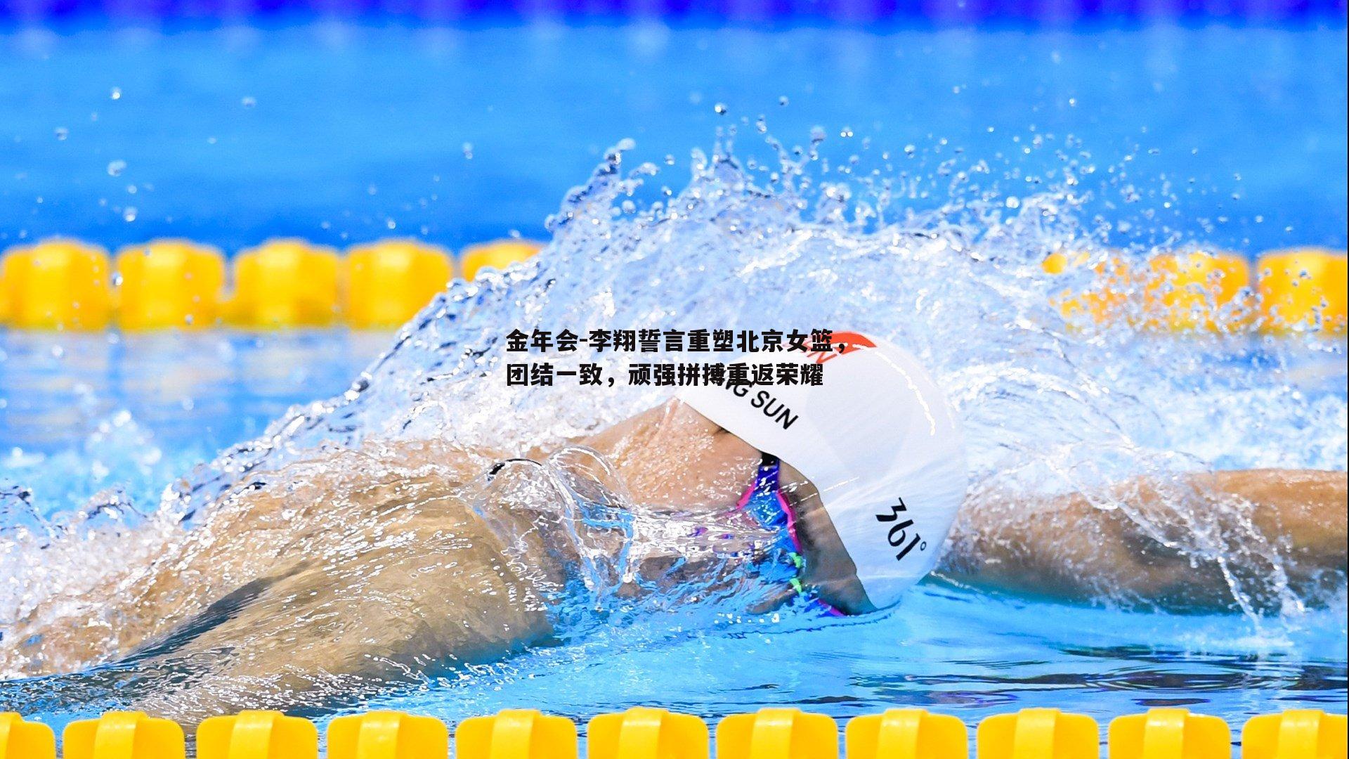 李翔誓言重塑北京女篮，团结一致，顽强拼搏重返荣耀